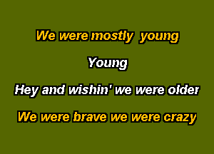 We were mostly young
Young

Hey and wishin' we were older

We were brave we were crazy