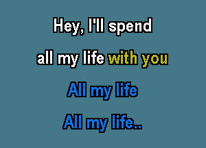 Hey, I'II spend

all my life with you