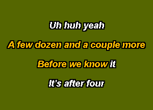 Uh huh yeah

A few dozen and a couple more

Before we know it

It's after four