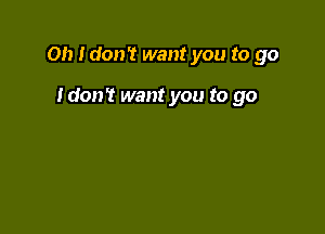 Oh I don't want you to go

Idon't want you to go