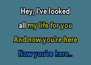 Hey, I've looked

all my life for you

And now you're here