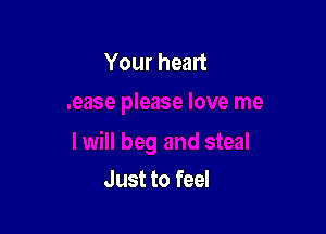 Your heart

Just to feel