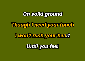 On solid ground

Though Ineed your touch

I won't rush your hear!

Until you feel