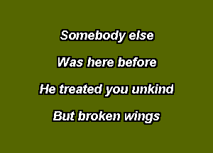 Somebody else
Was here before

He treated you unkind

But broken wings