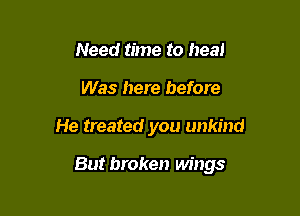 Need time to heal
Was here before

He treated you unkind

But broken wings