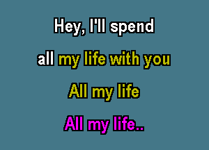 Hey, I'II spend

all my life with you

All my life