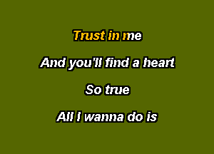 Trust in me

And you'll find a heart

So true

A!!! wanna do is