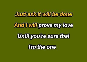 Just ask it will be done

And I will prove my love

Unti! you're sure that

m) the one