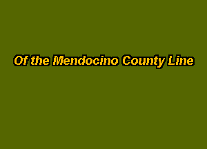 Of the Mendocino County Line