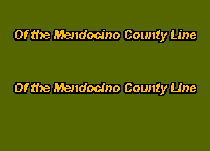 Of the Mendocino County Line

Of the Mendocino County Line