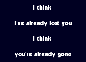 I think
I've already lost you

I think

you're already gone