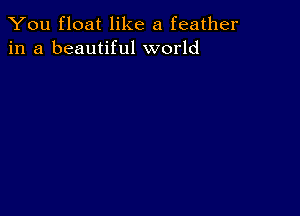 You float like a feather
in a beautiful world