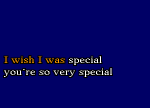 I wish I was special
you're so very special