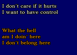I don't care if it hurts
I want to have control

XVhat the hell
am I doin' here
I don't belong here