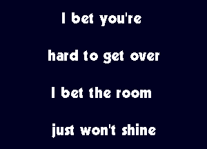 I bet you're
hard to get over

I bet the room

iust won't shine