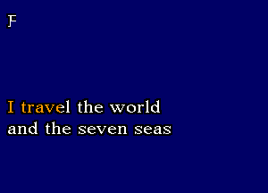 I travel the world
and the seven seas