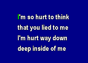 I'm so hurt to think
that you lied to me

I'm hurt way down

deep inside of me