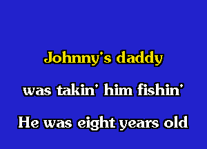Johnny's daddy
was takin' him fishin'

He was eight years old