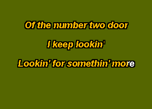 Of the number two door

I keep Iookin'

Lookin' for somethin ' more