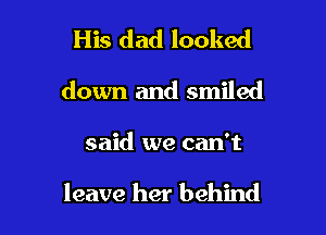 His dad looked
down and smiled

said we can't

leave her behind