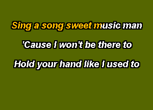 Sing a song sweet music man

'Cause I won't be there to

Hold your hand like Iused to