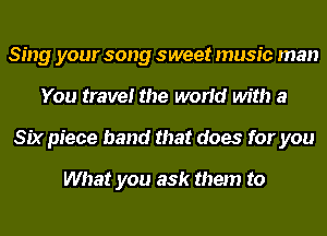 Sing your song sweet music man
You travel the world with a
Six piece band that does for you

What you ask them to