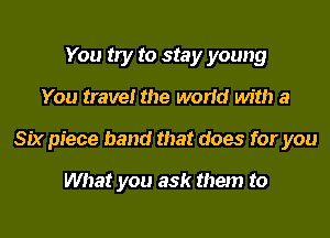 You try to stay young
You travel the world with a
Six piece band that does for you

What you ask them to