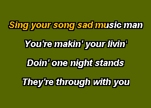 Sing your song sad music man
You 're makin ' your Iivin'
Doin' one night stands

They're through with you