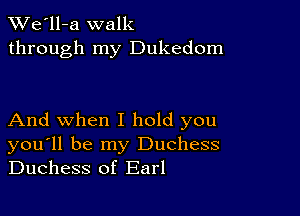 TWe'll-a walk
through my Dukedom

And when I hold you
you'll be my Duchess
Duchess of Earl