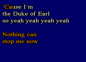 CauSe I'm
the Duke of Earl
so yeah yeah yeah yeah

Nothing can
stop me now