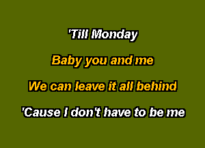 7m Monday

Baby you and me

We can leave it a behind

'Cause ldon't have to be me