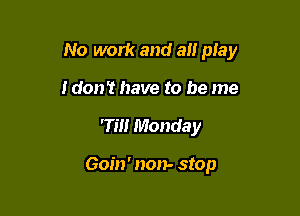 No work and all play

idon't have to be me
7m Monday

Goin' non- stop