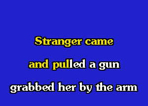 Stranger came

and pulled a gun

grabbed her by the arm