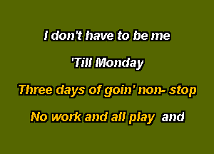 Idon't have to be me

75!! Monday

Three days of goin' non- stop

No work and a play and