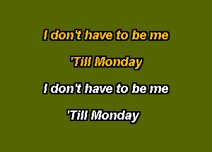 I don't have to be me
7m Monday

Idon't have to be me

rm Monday