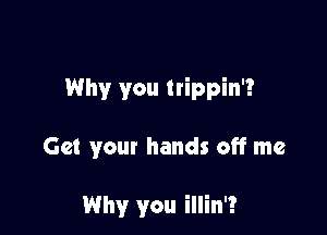 Why you trippin'?

Get your hands off me

Why you illin'!