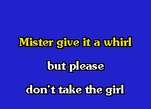 Mister give it a whirl

but please

don't take the girl