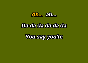 Ah... ab...
03 da da da da da

You say you 're