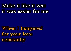 Make it like it was
it was easier for me

XVhen I hungered
for your love
constantly