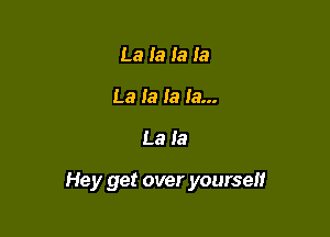 La Ia la la
La Ia Ia Ia...

La la

Hey get over yourself