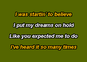 I was startin' to believe
I put my dreams on hold
Like you expected me to do

I've heard it so many times