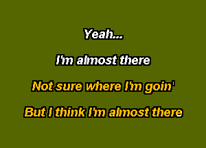 Yeah...

I'm almost there

Not sure where my goin'

But I think In) almost there