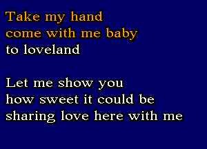 Take my hand
come with me baby
to loveland

Let me show you
how sweet it could be
sharing love here with me