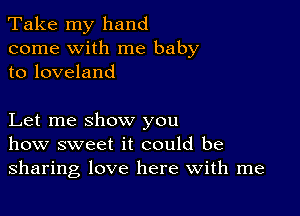 Take my hand
come with me baby
to loveland

Let me show you
how sweet it could be
sharing love here with me