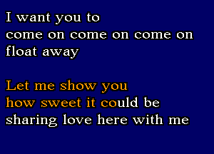 I want you to
come on come on come on
float away

Let me show you
how sweet it could be
sharing love here with me