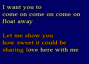 I want you to
come on come on come on
float away

Let me show you
how sweet it could be
sharing love here with me