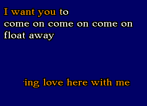 I want you to

come on come on come on
float away

'ing love here with me