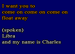 I want you to
come on come on come on
float away

(spoken)
Libra
and my name is Charles