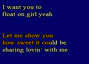 I want you to
float on girl yeah

Let me show you
how sweet it could be
sharing lovin' with me