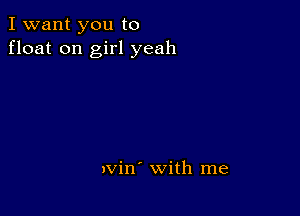 I want you to
float on girl yeah

avin' with me